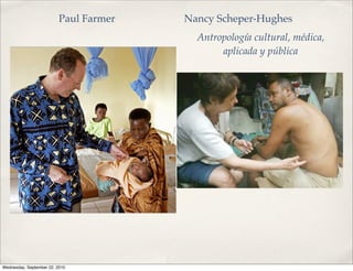 Paul Farmer   Nancy Scheper-Hughes
                                          Antropología cultural, médica,
                                               aplicada y pública




Wednesday, September 22, 2010
 