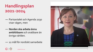 GENERATION 2030
Handlingsplan
2021-2024
― Parisavtalet och Agenda 2030
visar vägen, men
― Norden ska arbeta ännu
ambitiösare och snabbare än
övriga världen.
― 12 mål för nordiskt samarbete
2
3
-
1
1
-
3
 