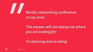 GENERATION 2030GENERATION 2030
Nordic networking conference
22.09.2020:
The answer will not always be where
you are looking for
Co-learning and co-doing
 