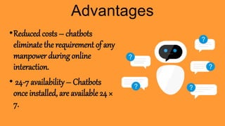 •Reduced costs – chatbots
eliminate the requirement of any
manpower during online
interaction.
• 24-7 availability – Chatbots
once installed, are available 24 ×
7.
Advantages
 