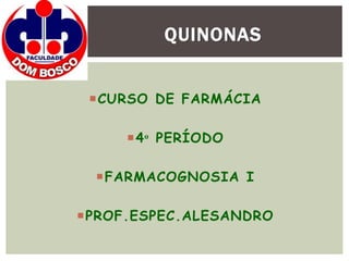CURSO DE FARMÁCIA
4ᵒ PERÍODO
FARMACOGNOSIA I
PROF.ESPEC.ALESANDRO
QUINONAS
 