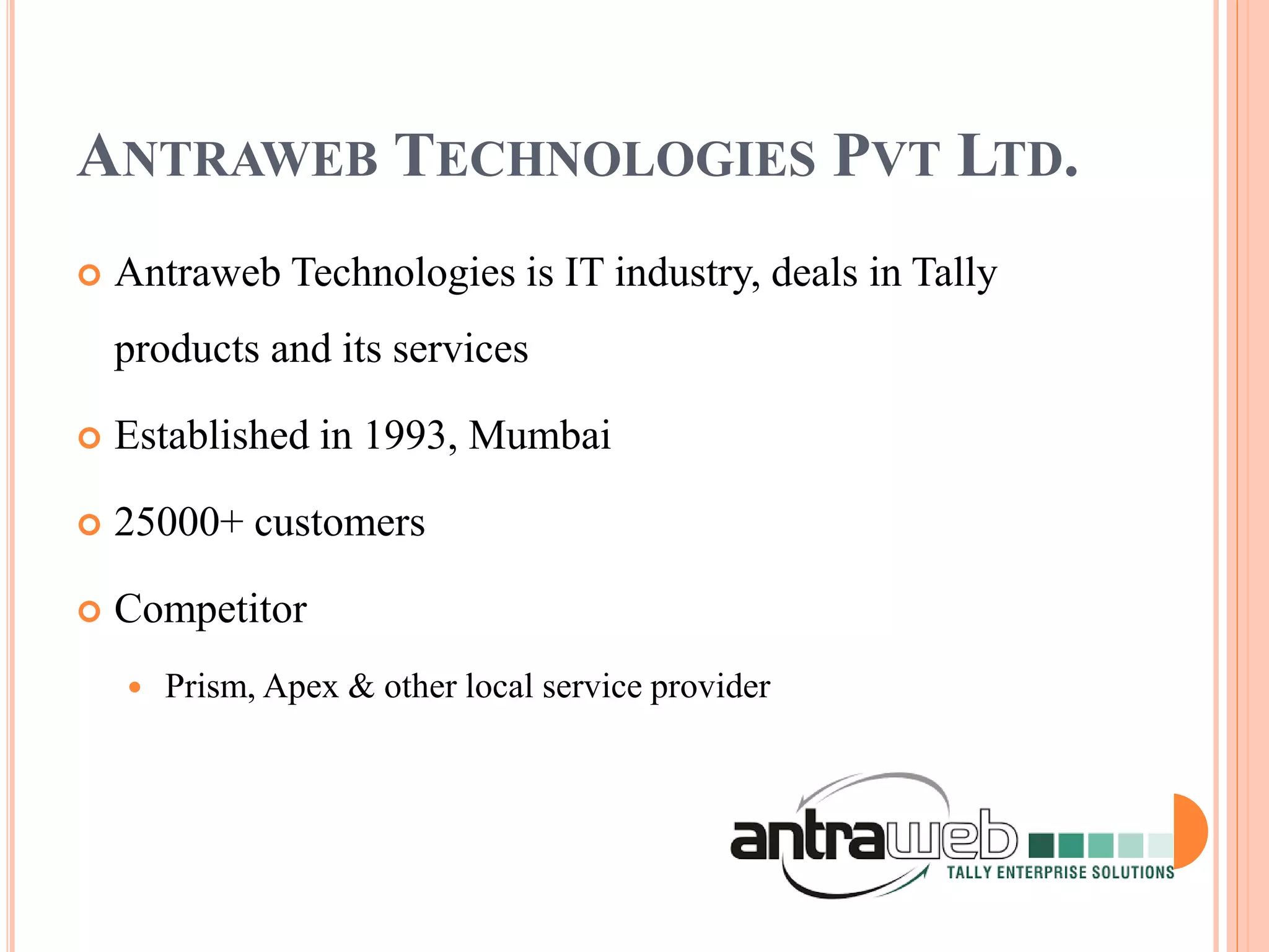 ANTRAWEB TECHNOLOGIES PVT LTD.
 Antraweb Technologies is IT industry, deals in Tally
products and its services
 Established in 1993, Mumbai
 25000+ customers
 Competitor
 Prism, Apex & other local service provider
 