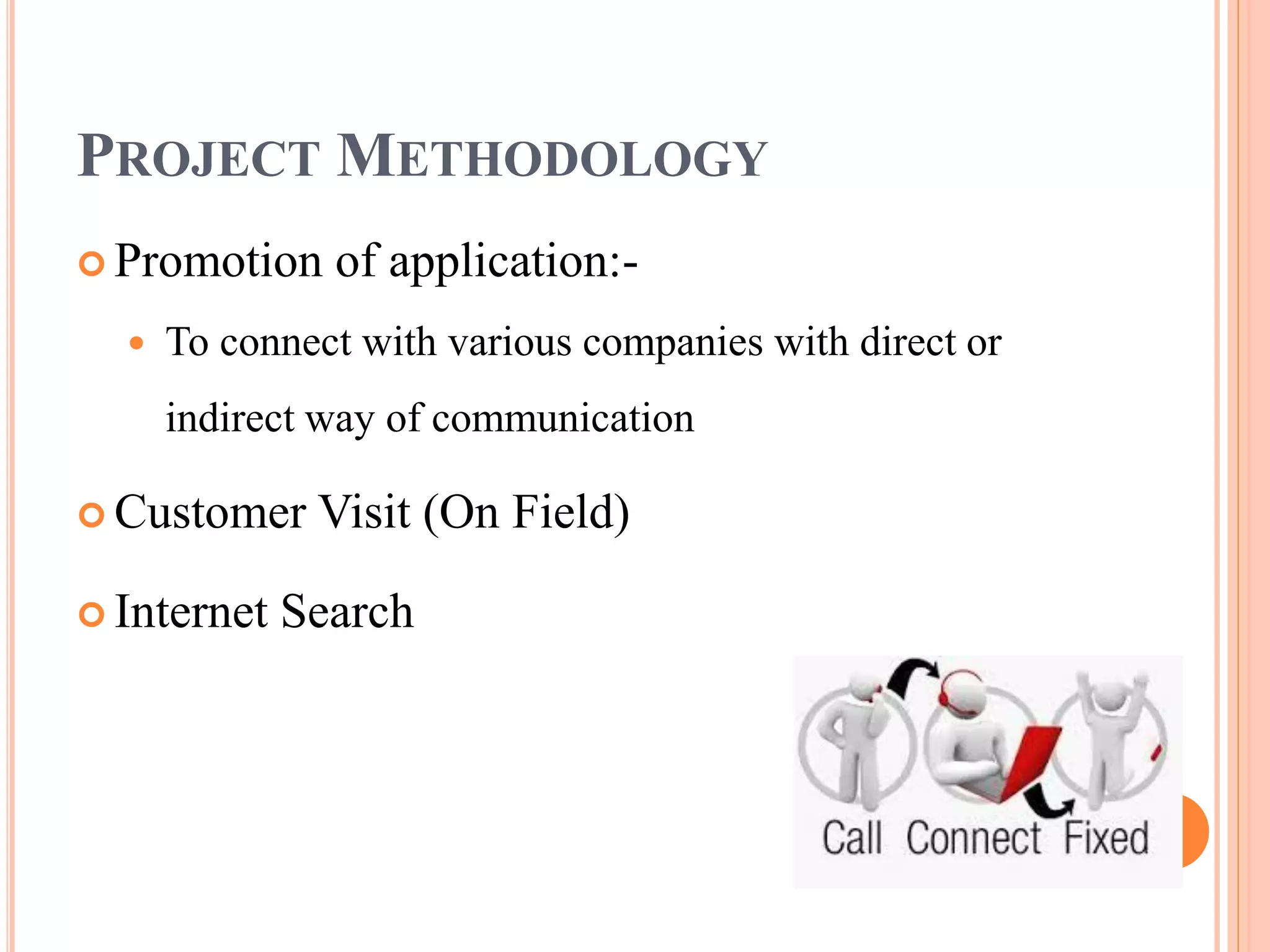 PROJECT METHODOLOGY
 Promotion of application:-
 To connect with various companies with direct or
indirect way of communication
 Customer Visit (On Field)
 Internet Search
 