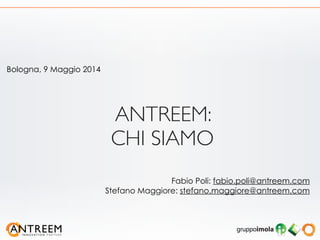 ANTREEM: 	

CHI SIAMO
Bologna, 9 Maggio 2014
Fabio Poli: fabio.poli@antreem.com
Stefano Maggiore: stefano.maggiore@antreem.com
 