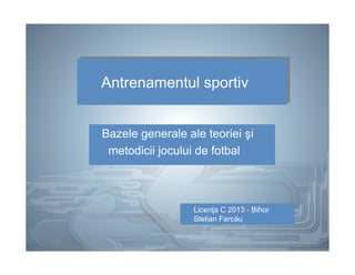 Antrenamentul sportivAntrenamentul sportiv
Bazele generale ale teoriei şi
metodicii jocului de fotbal
Licenţa C 2013 - Bihor
Stelian Farcău
 