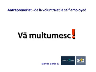 Antreprenoriat  -  de la voluntraiat la self-employed  Marius Berescu Vă multumesc ! 