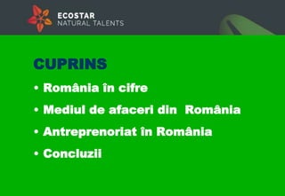 CUPRINS
• România în cifre
• Mediul de afaceri din România
• Antreprenoriat în România
• Concluzii
 