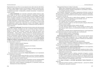 246
Gestiunea financiară
247
Gestiunea financiară
Reglementările de acest fel au ca scop asigurarea unui cadru unitar de ordin tehnic,
normativ şi legal obligatoriu pentru toţi participanţii implicaţi în derularea aface-
rii. Cadrul juridic include: 1) legile organice şi ordinare; 2) decretele prezidenţiale;
3) hotărârile Guvernului; 4) dispoziţiile şi ordinele ministerelor; 5) statutele per-
soanelor juridice;
4)  cadrul instituţional, care reprezintă componenta mediului financiar impli-
cată în modul cel mai direct în activitatea financiară a întreprinderii, îndeplinind
atribuţii de verificare şi control extern al operaţiilor economice desfăşurate în cadrul
afacerii, începând şi încheind cu controlul executării acestora. Cadrul instituţional
cuprinde totalitatea instituţiilor care au drept de control, verificare, audit etc. asupra
activităţii întreprinderii: Centrul pentru Combaterea Crimelor Economice şi Corup-
ţiei, Inspectoratul Fiscal de Stat, Fondul Social etc., care urmăresc şi verifică modul
de fundamentare şi plată la timp a impozitelor, taxelor şi altor obligaţii, respectarea
normelor de întocmire a rapoartelor financiare şi verificarea de fond a activităţii eco-
nomico-financiare;
5)  asigurareacuinformaţie.Întreprindereaîşideterminănevoileinformaţionale
pornind de la relaţiile conceptuale care apar în momentul săvârşirii fenomenului
financiar şi din relaţiile cu mediul intern şi extern al viitoarei afaceri. Aceste in-
formaţii cu caracter tehnic, economic, financiar sunt accesate din diferite surse
informaţionale – anuare statistice, buletine trimestriale, informaţii bancare, docu-
mentaţie tehnică şi tehnologică, rapoarte financiare etc. Sistemul informaţional fi-
nanciar al întreprinderii cuprinde totalitatea informaţiilor care reflectă repartizarea
şi utilizarea resurselor financiare. Informaţia generalizată şi formatată în tablouri
financiare este prezentată într-o formă documentată, care se numeşte plan financiar
şi bugete de realizare a acestui plan. Planul financiar prevede indicatori cantitativi
şi valorici care reflectă totalitatea fenomenelor, proceselor şi relaţiilor ce vor avea loc
în viitoarea afacere, cum ar fi:
-	 structura şi valoarea resurselor financiare;
-	 valoarea şi structura vânzărilor;
-	 valoarea şi structura costurilor de producere şi de vânzare;
-	 tipurile de impozite şi valorile lor;
-	 valoarea profiturilor generate la diferite etape ale activităţii întreprinderii;
-	 valoarea fluxurilor de intrare şi de ieşire;
-	 valoarea bunurilor patrimoniale şi a capitalurilor.
În sistemul financiar al întreprinderii funcţia financiară are un rol operaţional,
un rol funcţional şi unul politic.
-	 Rolul operaţional implică luarea deciziilor cu privire la colectarea capitaluri-
lor, cuprinzând încasarea creanţelor şi plata furnizorilor, gestiunea mijloacelor
băneşti şi negocierea creditelor bancare.
-	 Rolul funcţional constă în procesarea informaţiilor necesare managementului
şi acordarea de asistenţă celorlalte activităţi funcţionale ale întreprinderii.
-	 Rolul politic constă în integrarea constrângerilor şi a restricţiilor externe care
influenţează activitatea întreprinderii.
Managementul financiar al afacerii reprezintă:
-	 legătura dintre managementul general al afacerii şi finanţele întreprinderii;
-	 administrarea eficientă a finanţelor întreprinderii în concordanţă cu obiective-
le şi strategiile generale ale afacerii.
Rolul finanţelor intreprinderii este legat de argumentarea diferitelor variante de
decizii de investire şi finanţare, asigurarea utilizării eficiente a resurselor întreprinde-
rii, determinarea exactă a necesarului de resurse materiale şi financiare şi procurarea
lor la preţul cel mai bun etc.
Pentru a lua o decizie potrivită şi a o aplica eficient, managerul – la etapa de pla-
nificare a afacerii – trebuie să răspundă la un şir de întrebări, cum ar fi:
-	 Care este scopul obiectivului stabilit?
-	 De ce mijloace este nevoie pentru a realiza obiectivul stabilit?
-	 Care dintre alternative oferă cea mai bună cale pentru atingerea obiectivului
stabilit şi este mai viabilă?
-	 Ce acţiuni trebuie întreprinse în baza variantei selectate?
-	 Va fi atins obiectivul stabilit? Dacă da, se încep lucrările de realizare a pla-
nului financiar stabilit, dacă nu, se revăd obiectivele stabilite sau se caută noi
alternative.
La etapa iniţierii şi derulării afacerii managementul financiar vizează organizarea
procesului de previziune al viitoarei activităţi, care se realizează prin:
-	 elaborarea planului financiar al întreprinderii;
-	 întocmirea sistemului de bugetare a activităţii.
Rolul managementului financiar este de a crea un sistem de raportări interne
adaptate la cerinţele echipei manageriale, care va asigura optimizarea, compara-
rea, urmărirea şi controlul performanţelor economice şi financiare ale întreprinderii.
Acest sistem cuprinde două mari componente:
-	 planificarea financiară şi bugetarea activităţii întreprinderii;
-	 analiza economico-financiară şi diagnosticul financiar al întreprinderii.
Procesul de stabilire a sistemului de management financiar al afacerii pentru o
întreprindere nou-creată poate fi divizat în două etape:
1.  La etapa de demarare a afacerii, funcţia financiară are ca scop organizarea
procesului de planificare a activităţii întreprinderii prin:
a)	 elaborarea unui plan financiar, parte componentă a planului de afaceri al între-
prinderii, care va previziona ansamblul de relaţii şi resurse financiare necesare
întreprinderii pe termen lung;
b)	 elaborarea bugetului general şi stabilirea sistemului de bugetare a activită-
ţii întreprinderii şi a ariilor de responsabilitate, care va previziona ansamblul
de relaţii şi resurse financiare necesare pe termen scurt. Bugetul general este
parte integrantă a planului financiar al întreprinderii şi are menirea să prevadă
resursele financiare ale întreprinderii anual şi lunar.
2.  La etapa de începere a activităţii operaţionale, funcţia financiară are
drept scop:
a)	 organizarea gestiunii resurselor şi relaţiilor financiare – procesul de evidenţă
şi înregistrare a operaţiilor economice;
 