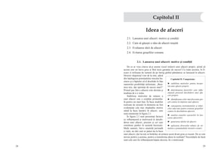 28 29
Ideea de afaceri
2.1.  Lansarea unei afaceri: motive şi condiţii
2.2.  Cum să găseşti o idee de afaceri reuşită
2.3.  Evaluarea ideii de afaceri
2.4.  Evitarea greşelilor comune
2.1.  Lansarea unei afaceri: motive şi condiţii
De ce ar vrea cineva să-şi asume riscul iniţierii unei afaceri proprii, ştiind că
acesta este un lucru greu şi fără nicio garanţie de succes? Cu toate acestea, în fi-
ecare zi milioane de oameni de pe întreg globul pământesc se lansează în afaceri.
Deseori răspunsul vine de la sine, adică
din înţelegerea potenţialului micului bu-
siness şi a faptului că el deschide în faţa
oamenilor posibilităţi nelimitate: „Busi-
ness mic, dar speranţe de succes mari!”
Primul pas într-o afacere este dorinţa şi
tendinţa de a o iniţia.
Stabilirea motivelor de iniţiere a
unei afaceri este o condiţie primordia-
lă pentru un start bun. În baza studiilor
realizate de savanţii în domeniu au fost
evidenţiate cele mai răspândite motive
stând la baza lansării în afaceri, care
sunt enumerate în figura 2.1.
În figura 2.1 sunt prezentaţi factorii
ce influenţează şi motivează în deschi-
derea unei afaceri, precum şi cei care
constituie piedici în această încercare.
Mulţi oameni, într-o anumită perioadă
a vieţii, au idei care ar putea sta la baza
unei afaceri, dar nu toţi se hotărăsc să urmeze acest drum greu şi riscant. De ce este
nevoie pentru a acţiona, pentru a transforma ideea în realitate? Necesităţile de bază
sunt cele care fie influenţează/impun decizia, fie o motivează.
Capitolul II
Capitolul II. Competenţe:
►  stabilirea motivelor pentru începe-
rea unei afaceri proprii;
►  determinarea factorilor care influ-
enţează procesul deschiderii unei afa-
ceri proprii;
►  identificarea celor mai frecvente gre-
şeli comise la iniţierea unei afaceri;
►  cunoaşterea instrumentelor şi tehni-
cilor adecvate pentru evitarea greşelilor
comise la deschiderea afacerii;
►  analiza cauzelor eşecurilor în lan-
sarea afacerilor;
►  generarea ideilor de afaceri;
►  aplicarea diverselor tehnici de sti-
mulare a potenţialului inventiv-creativ;
 