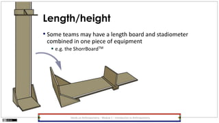 Length/height
• Some teams may have a length board and stadiometer
combined in one piece of equipment
 e.g. the ShorrBoardTM
Hands-on Anthropometry – Module 1 – Introduction to Anthropometry
 