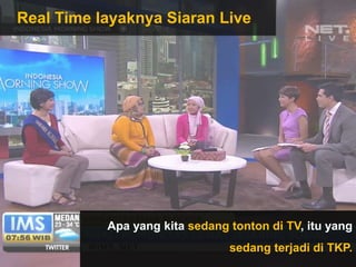 Apa yang kita sedang tonton di TV, itu yang
sedang terjadi di TKP.
Real Time layaknya Siaran Live
 