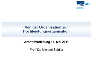 Von der Organisation zur Hochleistungsorganisation Antrittsvorlesung 17. Mai 2011 Prof. Dr. Michael Städler 
