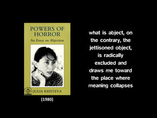 what is abject, on
the contrary, the
jettisoned object,
is radically
excluded and
draws me toward
the place where
meaning collapses
(1980)
 