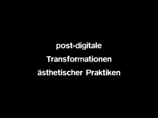 post-digitale  
Transformationen
ästhetischer Praktiken
 