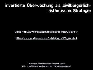 Lawrence Abu Hamdan: Earshot (2015)
Abb: http://lawrenceabuhamdan.com/#/new-page-1/
invertierte Überwachung als zivilbürgerlich-  
ästhetische Strategie
Abb: http://lawrenceabuhamdan.com/#/new-page-1/
http://www.portikus.de/de/exhibitions/199_earshot
 