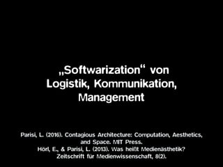 „Softwarization“ von
Logistik, Kommunikation,
Management
Parisi, L. (2016). Contagious Architecture: Computation, Aesthetics,
and Space. MIT Press.
Hörl, E., & Parisi, L. (2013). Was heißt Medienästhetik?  
Zeitschrift für Medienwissenschaft, 8(2).
 