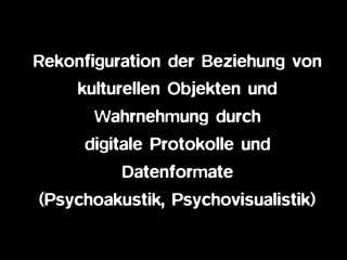 Rekonfiguration der Beziehung von
kulturellen Objekten und
Wahrnehmung durch
digitale Protokolle und
Datenformate
(Psychoakustik, Psychovisualistik)
 