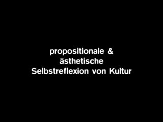 propositionale &
ästhetische
Selbstreflexion von Kultur
 