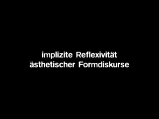 implizite Reflexivität  
ästhetischer Formdiskurse
 