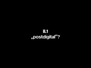 II.1
„postdigital“?
 