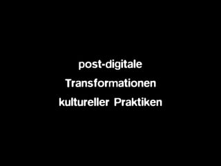 post-digitale  
Transformationen
kultureller Praktiken
 