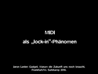 Jaron Lanier: Gadget. Warum die Zukunft uns noch braucht.
Frankfurt/M.: Suhrkamp 2010.
• MIDI  
als „lock-in“-Phänomen
 