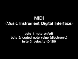 MIDI
(Music Instrument Digital Interface)
byte 1: note on/off
byte 2: coded note value (diachronic)
byte 3: velocity (0-128)
 