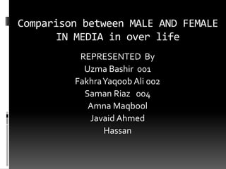 Comparison between MALE AND FEMALE
IN MEDIA in over life
REPRESENTED By
Uzma Bashir 001
FakhraYaqoob Ali 002
Saman Riaz 004
Amna Maqbool
Javaid Ahmed
Hassan
 