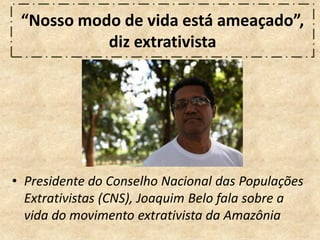 “Nosso modo de vida está ameaçado”,
diz extrativista
• Presidente do Conselho Nacional das Populações
Extrativistas (CNS), Joaquim Belo fala sobre a
vida do movimento extrativista da Amazônia
 