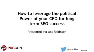 #pubcon
How to leverage the political
Power of your CFO for long
term SEO success
Presented by: Ant Robinson
@antrobbo
 