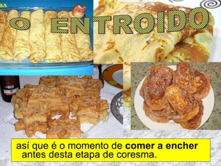 así que é o momento de  comer a encher  antes desta etapa de coresma. O  ENTROIDO 