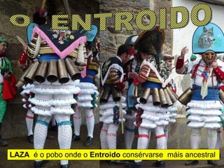 LAZA   é o pobo onde o  Entroido  consérvarse  máis ancestral O  ENTROIDO 