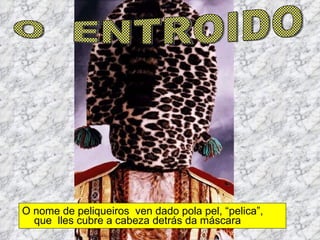 O nome de peliqueiros  ven dado pola pel, “pelica”, que  lles cubre a cabeza detrás da máscara O  ENTROIDO 