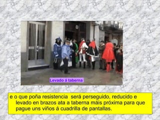 e o que poña resistencia  será perseguido, reducido e levado en brazos ata a taberna máis próxima para que pague uns viños á cuadrilla de pantallas. Perseguido Reducido Levado á taberna 