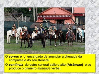 O   correo  é  o  encargado de anunciar a chegada da comparsa e do seu Xeneral  O  centinela    do outro xeneral   dalle o alto  (Atráncao)   e se produce o primeiro  atranque  verbal. 