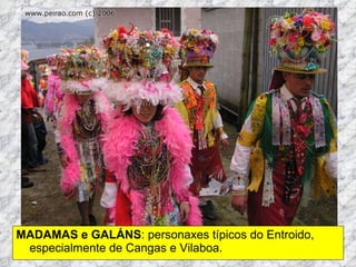 MADAMAS e GALÁNS : personaxes típicos do Entroido, especialmente de Cangas e Vilaboa.  