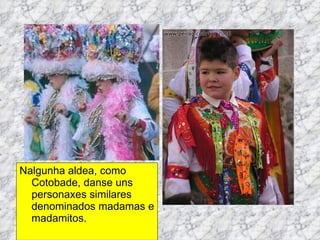 Nalgunha aldea, como Cotobade, danse uns personaxes similares denominados madamas e madamitos.  