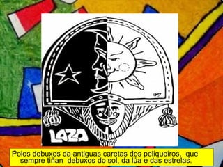 Polos debuxos da antiguas caretas dos peliqueiros,  que sempre tiñan  debuxos do sol, da lúa e das estrelas. 