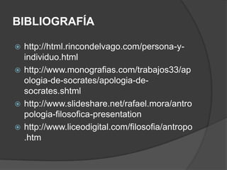BIBLIOGRAFÍA http://html.rincondelvago.com/persona-y-individuo.htmlhttp://www.monografias.com/trabajos33/apologia-de-socrates/apologia-de-socrates.shtmlhttp://www.slideshare.net/rafael.mora/antropologia-filosofica-presentationhttp://www.liceodigital.com/filosofia/antropo.htm