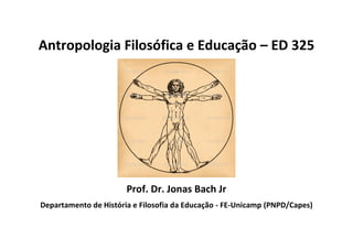 Antropologia Filosófica e Educação – ED 325
Prof. Dr. Jonas Bach Jr
Departamento de História e Filosofia da Educação - FE-Unicamp (PNPD/Capes)
 