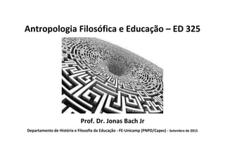 Antropologia Filosófica e Educação – ED 325
Prof. Dr. Jonas Bach Jr
Departamento de História e Filosofia da Educação - FE-Unicamp (PNPD/Capes) - Setembro de 2015
 