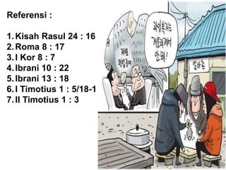 Referensi :
1.Kisah Rasul 24 : 16
2.Roma 8 : 17
3.I Kor 8 : 7
4.Ibrani 10 : 22
5.Ibrani 13 : 18
6.I Timotius 1 : 5/18-19
7.II Timotius 1 : 3
 