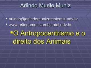 Arlindo Murilo Muniz

 arlindo@arlindomunizambiental.adv.br
 www.arlindomunizambiental.adv.br
  O Antropocentrismo e o
   direito dos Animais
 