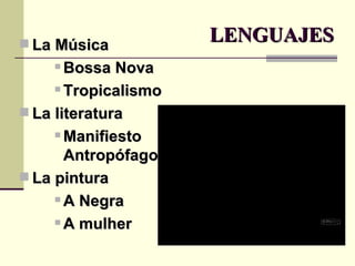 LENGUAJES La Música  Bossa Nova Tropicalismo  La literatura Manifiesto Antropófago La pintura  A Negra  A mulher 