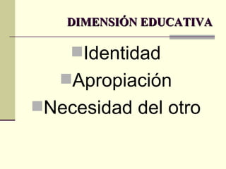 DIMENSIÓN EDUCATIVA Identidad Apropiación Necesidad del otro 