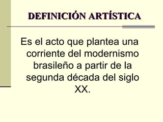 DEFINICIÓN ARTÍSTICA  Es el acto que plantea una corriente del modernismo brasileño a partir de la segunda década del siglo XX. 