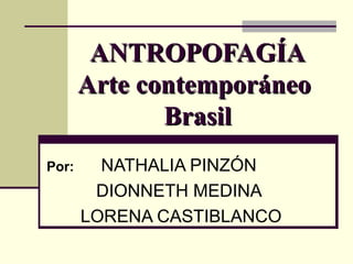 ANTROPOFAGÍA Arte contemporáneo  Brasil Por:   NATHALIA PINZÓN  DIONNETH MEDINA  LORENA CASTIBLANCO 