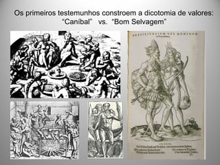 Os primeiros testemunhos constroem a dicotomia de valores:
“Caníbal” vs. “Bom Selvagem”
 