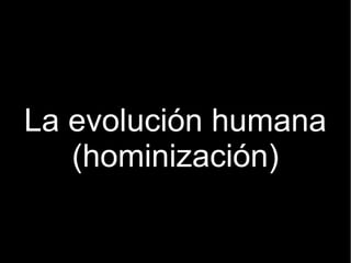 La evolución humana 
(hominización) 
 