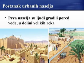 Postanak urbanih naselja
• Prva naselja su ljudi gradili pored
vode, u dolini velikih reka
 